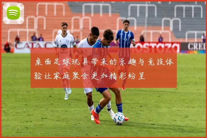 桌面足球玩具带来的乐趣与竞技体验让家庭聚会更加精彩纷呈