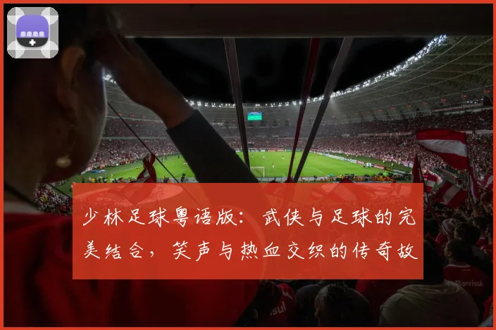 少林足球粤语版：武侠与足球的完美结合，笑声与热血交织的传奇故事