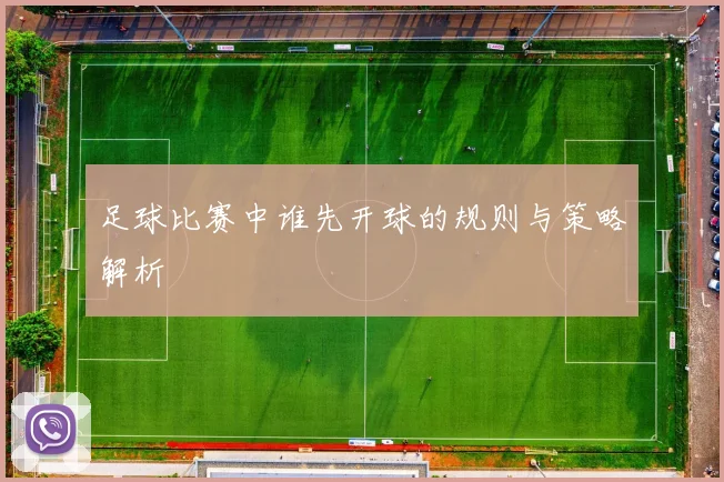 足球比赛中谁先开球的规则与策略解析