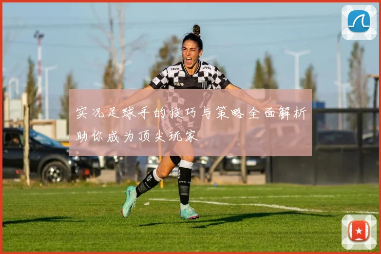 实况足球手的技巧与策略全面解析助你成为顶尖玩家