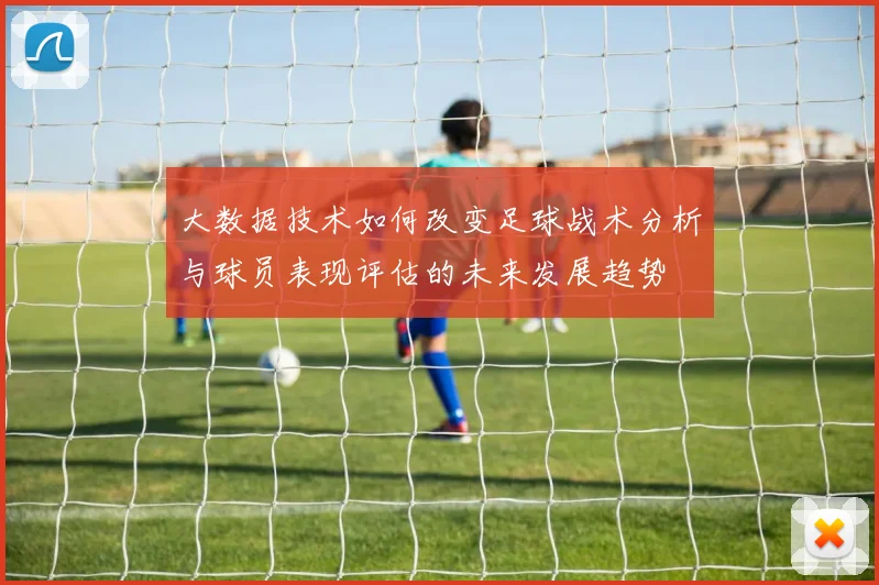 大数据技术如何改变足球战术分析与球员表现评估的未来发展趋势