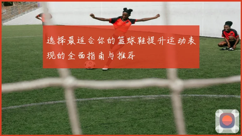 选择最适合你的篮球鞋提升运动表现的全面指南与推荐