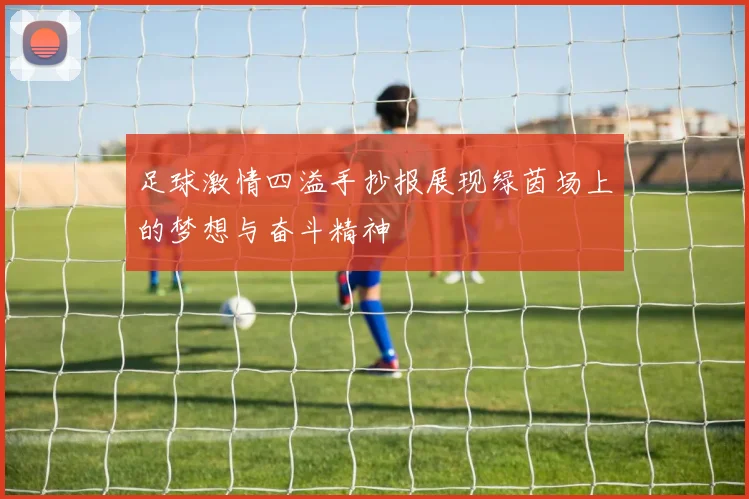 足球激情四溢手抄报展现绿茵场上的梦想与奋斗精神