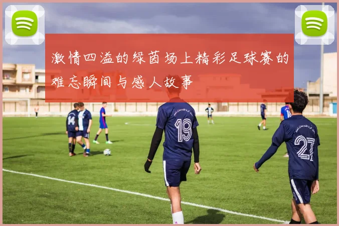 激情四溢的绿茵场上精彩足球赛的难忘瞬间与感人故事