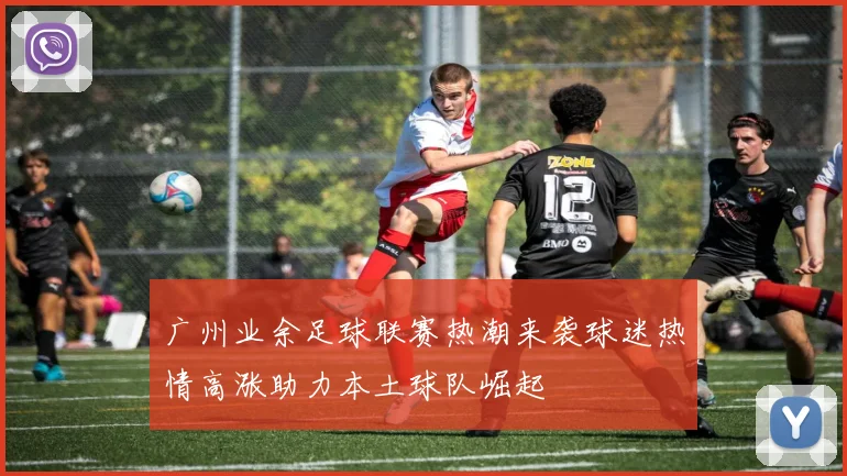 广州业余足球联赛热潮来袭球迷热情高涨助力本土球队崛起
