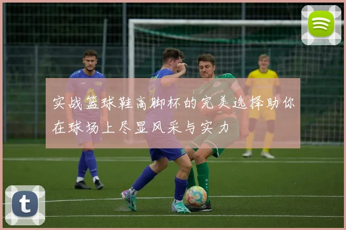 实战篮球鞋高脚杯的完美选择助你在球场上尽显风采与实力