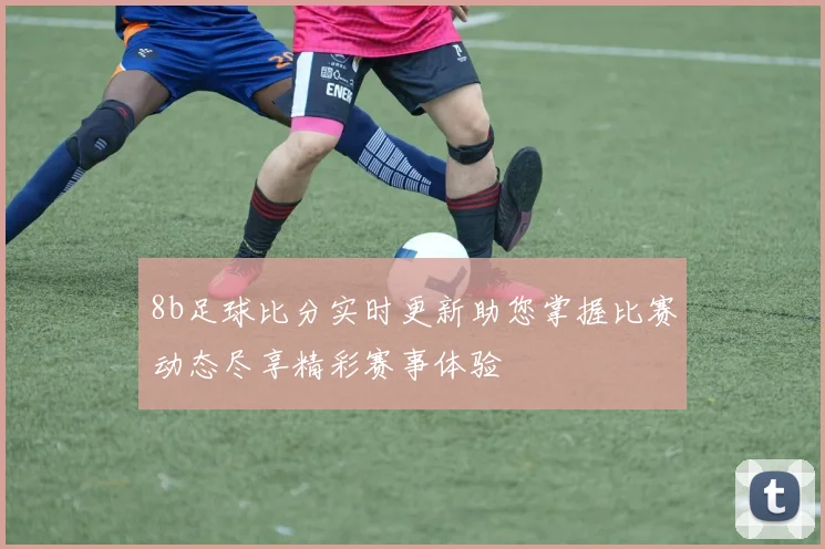 8b足球比分实时更新助您掌握比赛动态尽享精彩赛事体验