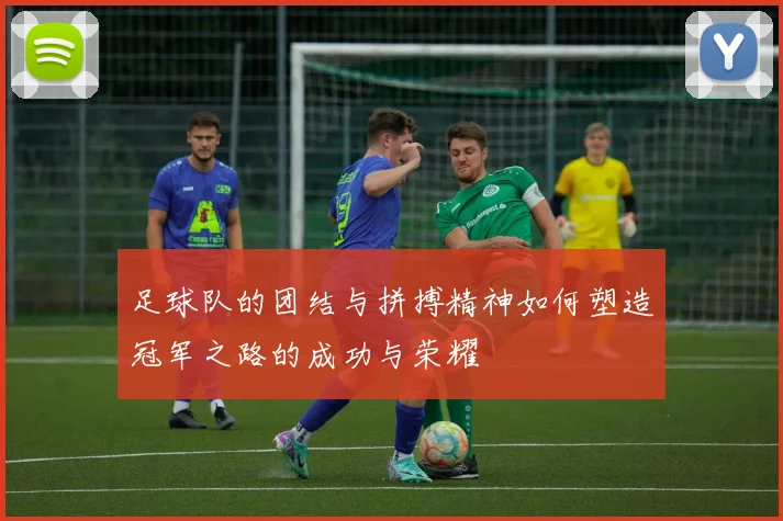 足球队的团结与拼搏精神如何塑造冠军之路的成功与荣耀
