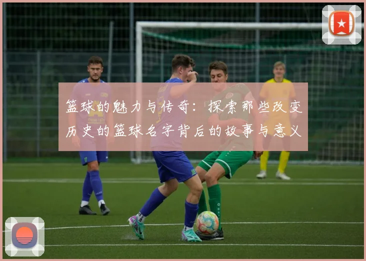 篮球的魅力与传奇：探索那些改变历史的篮球名字背后的故事与意义
