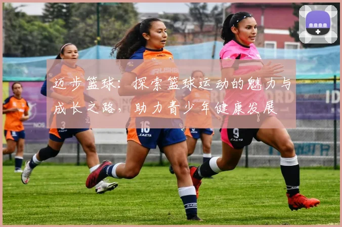 迈步篮球：探索篮球运动的魅力与成长之路，助力青少年健康发展